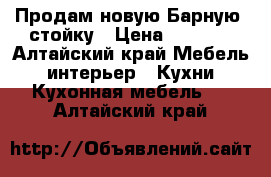 Продам новую Барную  стойку › Цена ­ 1 200 - Алтайский край Мебель, интерьер » Кухни. Кухонная мебель   . Алтайский край